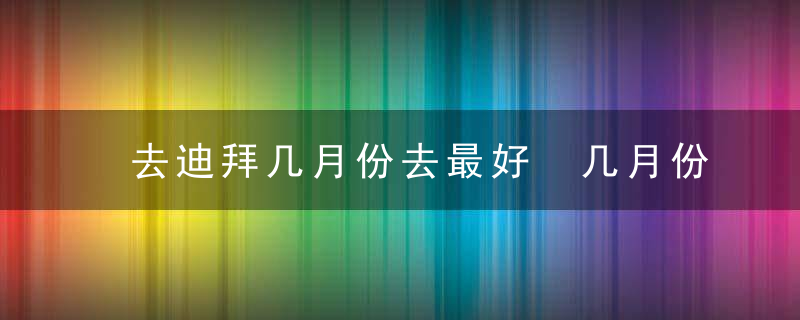 去迪拜几月份去最好 几月份去迪拜最好